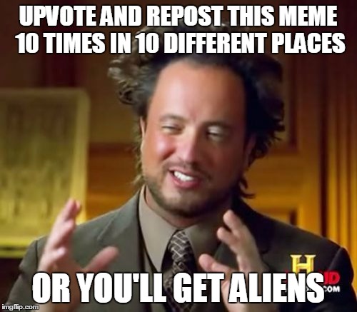 Ancient Aliens Meme | UPVOTE AND REPOST THIS MEME 10 TIMES IN 10 DIFFERENT PLACES OR YOU'LL GET ALIENS | image tagged in memes,ancient aliens | made w/ Imgflip meme maker