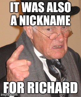 Back In My Day Meme | IT WAS ALSO A NICKNAME FOR RICHARD | image tagged in memes,back in my day | made w/ Imgflip meme maker