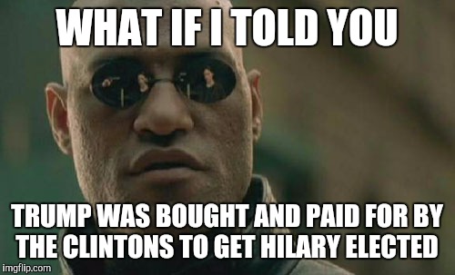 Matrix Morpheus | WHAT IF I TOLD YOU; TRUMP WAS BOUGHT AND PAID FOR BY THE CLINTONS TO GET HILARY ELECTED | image tagged in memes,matrix morpheus | made w/ Imgflip meme maker