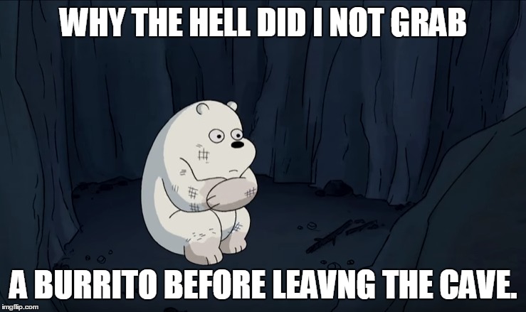 Ice Bear is hungry. | WHY THE HELL DID I NOT GRAB; A BURRITO BEFORE LEAVNG THE CAVE. | image tagged in ice bear,we bare bears,beartrap,burrito,alone,hungry | made w/ Imgflip meme maker