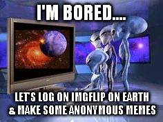 who anonymous is | I'M BORED.... LET'S LOG ON IMGFLIP ON EARTH & MAKE SOME ANONYMOUS MEMES | image tagged in aliens | made w/ Imgflip meme maker