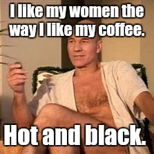 Sexy Picard | I like my women the way I like my coffee. Hot and black. | image tagged in sexy picard | made w/ Imgflip meme maker