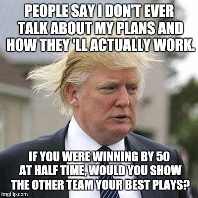 Donald Trump | PEOPLE SAY I DON'T EVER TALK ABOUT MY PLANS AND HOW THEY 'LL ACTUALLY WORK. IF YOU WERE WINNING BY 50 AT HALF TIME, WOULD YOU SHOW THE OTHER TEAM YOUR BEST PLAYS? | image tagged in donald trump | made w/ Imgflip meme maker