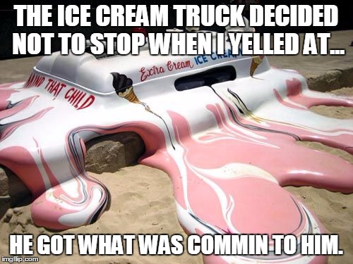 Melted Ice Cream Truck | THE ICE CREAM TRUCK DECIDED NOT TO STOP WHEN I YELLED AT... HE GOT WHAT WAS COMMIN TO HIM. | image tagged in melted ice cream truck | made w/ Imgflip meme maker