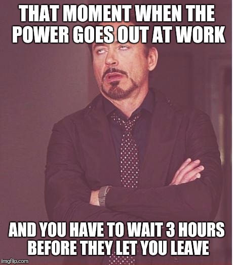 Happening to me right now | THAT MOMENT WHEN THE POWER GOES OUT AT WORK; AND YOU HAVE TO WAIT 3 HOURS BEFORE THEY LET YOU LEAVE | image tagged in memes,face you make robert downey jr,work sucks,waiting,lights,power | made w/ Imgflip meme maker