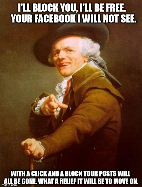 Joseph Ducreux Meme | I'LL BLOCK YOU, I'LL BE FREE.  YOUR FACEBOOK I WILL NOT SEE. WITH A CLICK AND A BLOCK YOUR POSTS WILL ALL BE GONE. WHAT A RELIEF IT WILL BE TO MOVE ON. | image tagged in memes,joseph ducreux | made w/ Imgflip meme maker