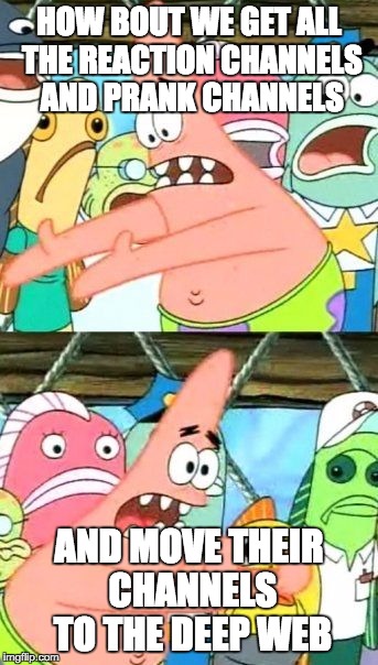 Put It Somewhere Else Patrick | HOW BOUT WE GET ALL THE REACTION CHANNELS AND PRANK CHANNELS; AND MOVE THEIR CHANNELS TO THE DEEP WEB | image tagged in memes,put it somewhere else patrick | made w/ Imgflip meme maker