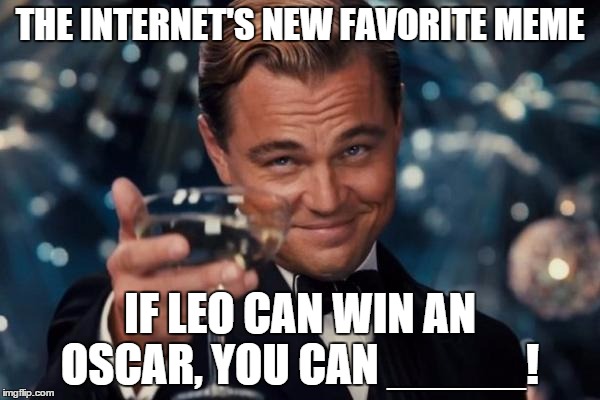 Leonardo Dicaprio Cheers Meme | THE INTERNET'S NEW FAVORITE MEME; IF LEO CAN WIN AN OSCAR, YOU CAN _____! | image tagged in memes,leonardo dicaprio cheers | made w/ Imgflip meme maker