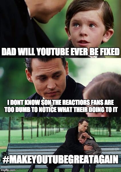 Will youtube ever be fixed | DAD WILL YOUTUBE EVER BE FIXED; I DONT KNOW SON THE REACTIORS FANS ARE TOO DUMB TO NOTICE WHAT THEIR DOING TO IT; #MAKEYOUTUBEGREATAGAIN | image tagged in memes,finding neverland | made w/ Imgflip meme maker