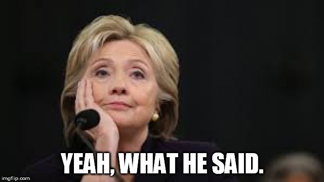 YEAH, WHAT HE SAID. | image tagged in hillary clinton | made w/ Imgflip meme maker