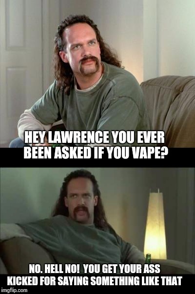 Cloudy | HEY LAWRENCE YOU EVER BEEN ASKED IF YOU VAPE? NO. HELL NO!  YOU GET YOUR ASS KICKED FOR SAYING SOMETHING LIKE THAT | image tagged in lawrence | made w/ Imgflip meme maker