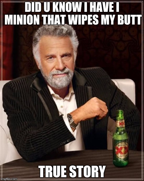 The Most Interesting Man In The World Meme | DID U KNOW I HAVE I MINION THAT WIPES MY BUTT; TRUE STORY | image tagged in memes,the most interesting man in the world | made w/ Imgflip meme maker