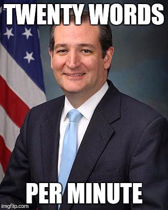 Ted Cruz | TWENTY WORDS; PER MINUTE | image tagged in ted cruz | made w/ Imgflip meme maker