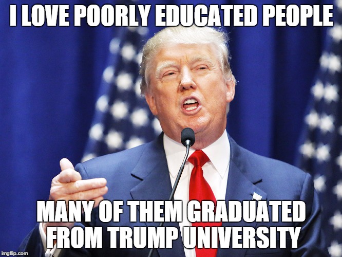 Trump loves the poorly educated | I LOVE POORLY EDUCATED PEOPLE; MANY OF THEM GRADUATED FROM TRUMP UNIVERSITY | image tagged in trump,republicans,election 2016,conservatives | made w/ Imgflip meme maker