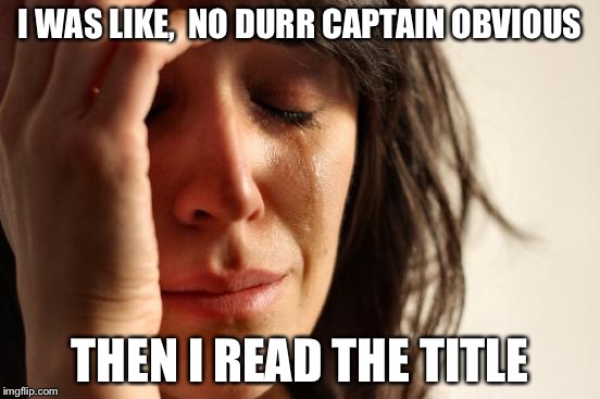 First World Problems Meme | I WAS LIKE,  NO DURR CAPTAIN OBVIOUS THEN I READ THE TITLE | image tagged in memes,first world problems | made w/ Imgflip meme maker