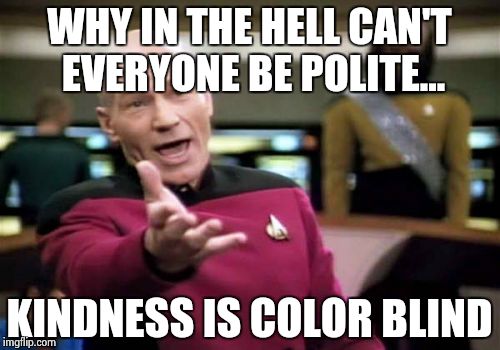 Picard Wtf Meme | WHY IN THE HELL CAN'T EVERYONE BE POLITE... KINDNESS IS COLOR BLIND | image tagged in memes,picard wtf | made w/ Imgflip meme maker