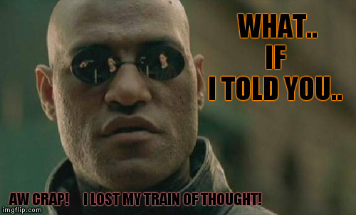 PAY ATTENTION! | WHAT..    IF    I TOLD YOU.. AW CRAP!     I LOST MY TRAIN OF THOUGHT! | image tagged in memes,matrix morpheus,funny memes,what if i told you | made w/ Imgflip meme maker