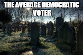 Voting from the dead | THE AVERAGE DEMOCRATIC VOTER | image tagged in democrats,voting,graveyard,cemetery,dead | made w/ Imgflip meme maker