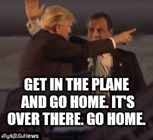GET IN THE PLANE AND GO HOME. IT'S OVER THERE. GO HOME. | image tagged in trump christie,plane,go home | made w/ Imgflip meme maker