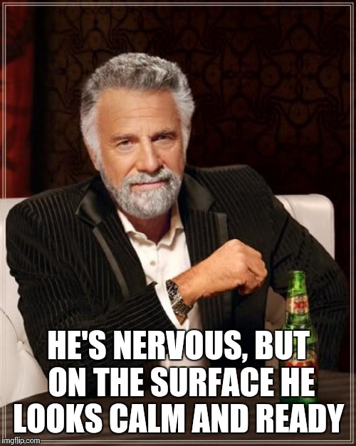 The Most Interesting Man In The World Meme | HE'S NERVOUS, BUT ON THE SURFACE HE LOOKS CALM AND READY | image tagged in memes,the most interesting man in the world | made w/ Imgflip meme maker