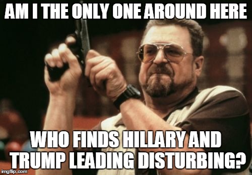 Am I The Only One Around Here Meme | AM I THE ONLY ONE AROUND HERE; WHO FINDS HILLARY AND TRUMP LEADING DISTURBING? | image tagged in memes,am i the only one around here,AdviceAnimals | made w/ Imgflip meme maker