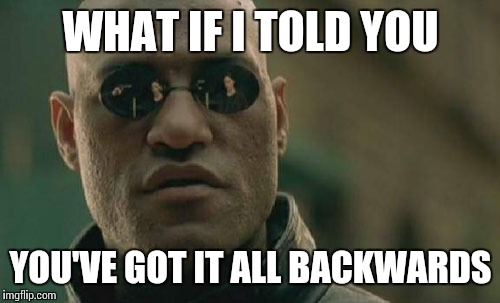 Matrix Morpheus Meme | WHAT IF I TOLD YOU YOU'VE GOT IT ALL BACKWARDS | image tagged in memes,matrix morpheus | made w/ Imgflip meme maker