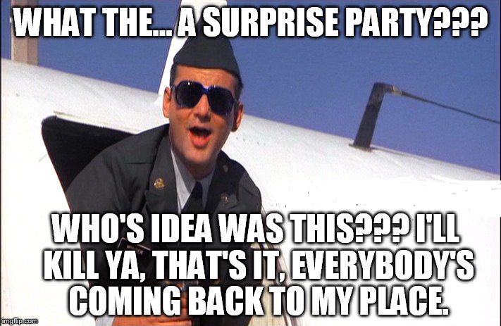 WHAT THE... A SURPRISE PARTY??? WHO'S IDEA WAS THIS??? I'LL KILL YA, THAT'S IT, EVERYBODY'S COMING BACK TO MY PLACE. | made w/ Imgflip meme maker