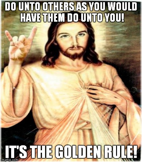 Yes! That rule! It rules! | DO UNTO OTHERS AS YOU WOULD HAVE THEM DO UNTO YOU! IT'S THE GOLDEN RULE! | image tagged in meme,funny,jesus,the golden rule | made w/ Imgflip meme maker