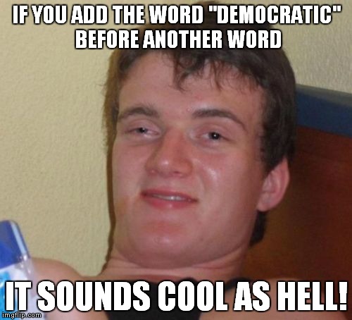 10 Guy Meme | IF YOU ADD THE WORD "DEMOCRATIC" BEFORE ANOTHER WORD IT SOUNDS COOL AS HELL! | image tagged in memes,10 guy | made w/ Imgflip meme maker