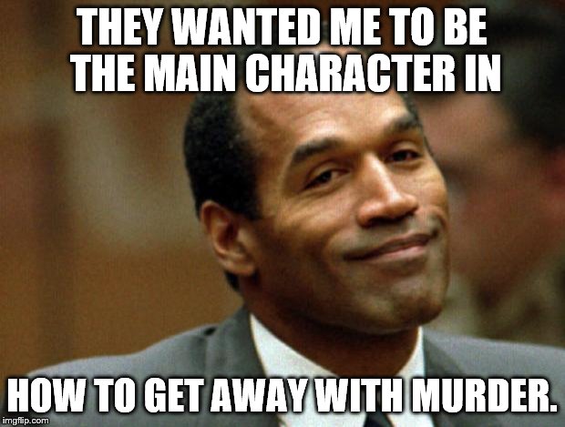 OJ Simpson Smiling | THEY WANTED ME TO BE THE MAIN CHARACTER IN; HOW TO GET AWAY WITH MURDER. | image tagged in oj simpson smiling | made w/ Imgflip meme maker
