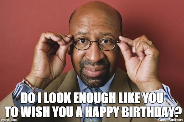 Nutter disses Philly Teachers | DO I LOOK ENOUGH LIKE YOU TO WISH YOU A HAPPY BIRTHDAY? | image tagged in nutter disses philly teachers | made w/ Imgflip meme maker