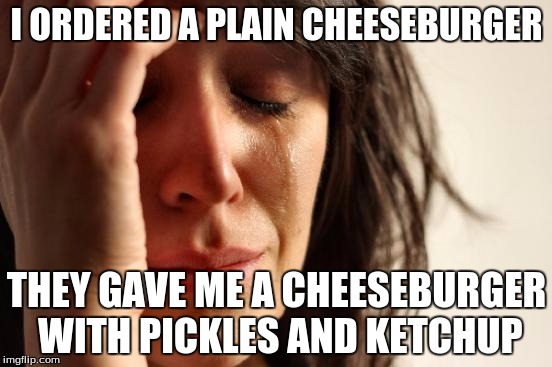 First World Problems Meme | I ORDERED A PLAIN CHEESEBURGER; THEY GAVE ME A CHEESEBURGER WITH PICKLES AND KETCHUP | image tagged in memes,first world problems | made w/ Imgflip meme maker