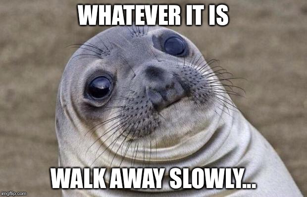 Awkward Moment Sealion Meme | WHATEVER IT IS WALK AWAY SLOWLY... | image tagged in memes,awkward moment sealion | made w/ Imgflip meme maker