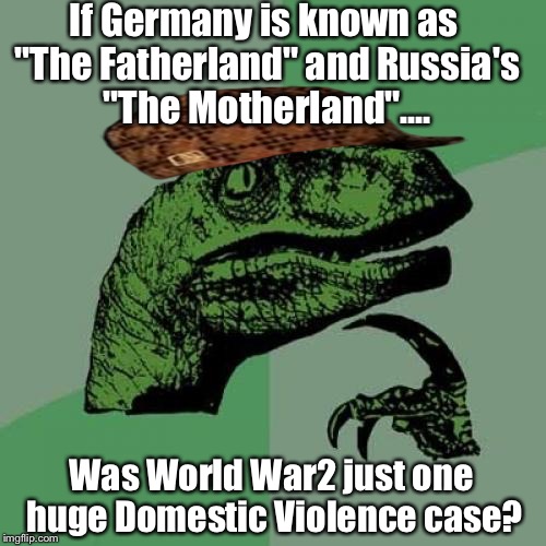 Philosoraptor! What a scumbag question to ask! Shame on you! | If Germany is known as "The Fatherland" and Russia's "The Motherland".... Was World War2 just one huge Domestic Violence case? | image tagged in memes,philosoraptor,scumbag | made w/ Imgflip meme maker
