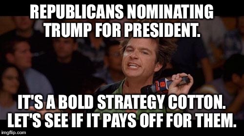 Bold Move Cotton | REPUBLICANS NOMINATING TRUMP FOR PRESIDENT. IT'S A BOLD STRATEGY COTTON. LET'S SEE IF IT PAYS OFF FOR THEM. | image tagged in bold move cotton,AdviceAnimals | made w/ Imgflip meme maker