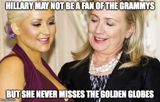 Hillary Loves the Golden Globes | HILLARY MAY NOT BE A FAN OF THE GRAMMYS; BUT SHE NEVER MISSES THE GOLDEN GLOBES | image tagged in hillary clinton,aguilera,christina aguilera,golden globes,grammys | made w/ Imgflip meme maker