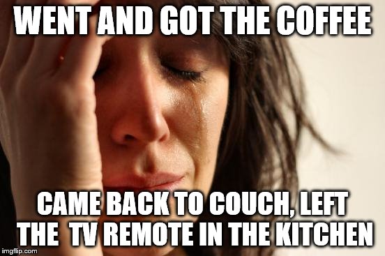 First World Problems Meme | WENT AND GOT THE COFFEE CAME BACK TO COUCH, LEFT THE  TV REMOTE IN THE KITCHEN | image tagged in memes,first world problems | made w/ Imgflip meme maker