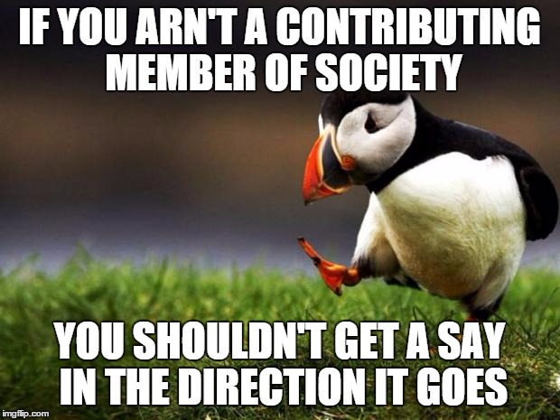 Unpopular Opinion Puffin | IF YOU ARN'T A CONTRIBUTING MEMBER OF SOCIETY; YOU SHOULDN'T GET A SAY IN THE DIRECTION IT GOES | image tagged in memes,unpopular opinion puffin,AdviceAnimals | made w/ Imgflip meme maker