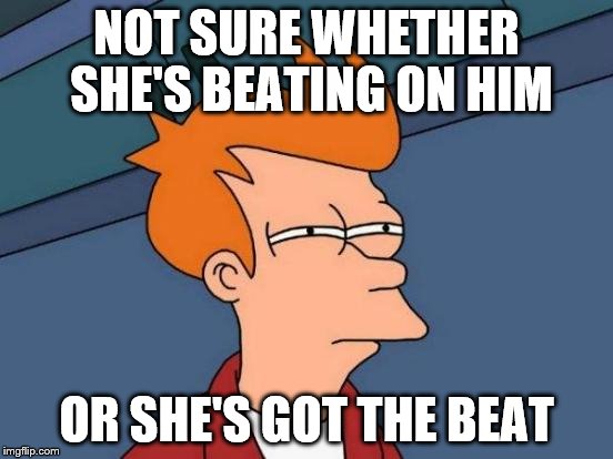Futurama Fry Meme | NOT SURE WHETHER SHE'S BEATING ON HIM OR SHE'S GOT THE BEAT | image tagged in memes,futurama fry | made w/ Imgflip meme maker