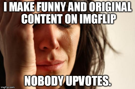 First World Problems Meme | I MAKE FUNNY AND ORIGINAL CONTENT ON IMGFLIP; NOBODY UPVOTES. | image tagged in memes,first world problems | made w/ Imgflip meme maker