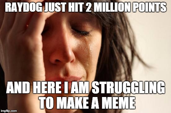 First World Problems Meme | RAYDOG JUST HIT 2 MILLION POINTS; AND HERE I AM STRUGGLING TO MAKE A MEME | image tagged in memes,first world problems | made w/ Imgflip meme maker