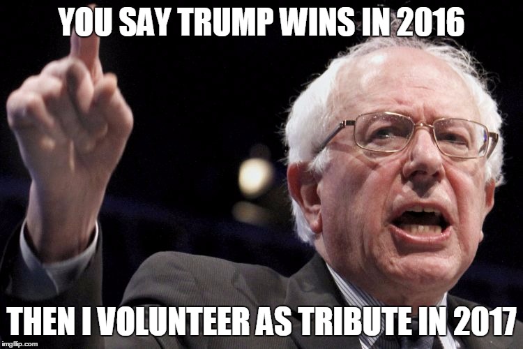 Bernie Sanders | YOU SAY TRUMP WINS IN 2016; THEN I VOLUNTEER AS TRIBUTE IN 2017 | image tagged in bernie sanders | made w/ Imgflip meme maker