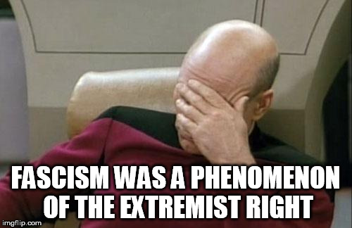 Captain Picard Facepalm Meme | FASCISM WAS A PHENOMENON OF THE EXTREMIST RIGHT | image tagged in memes,captain picard facepalm | made w/ Imgflip meme maker