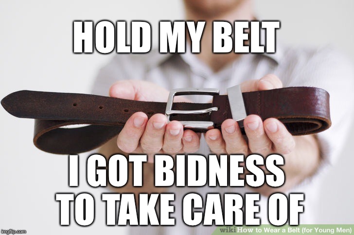 HOLD MY BELT I GOT BIDNESS TO TAKE CARE OF | made w/ Imgflip meme maker