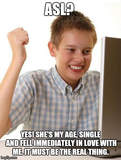 First Day On The Internet Kid | ASL? YES! SHE'S MY AGE, SINGLE AND FELL IMMEDIATELY IN LOVE WITH ME. IT MUST BE THE REAL THING. | image tagged in memes,first day on the internet kid,asl | made w/ Imgflip meme maker