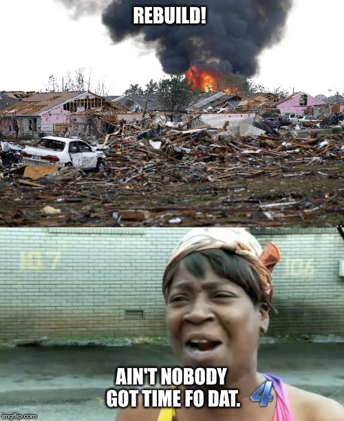 Disaster! | REBUILD! AIN'T NOBODY GOT TIME FO DAT. | image tagged in aint nobody got time for that,memes,funny memes | made w/ Imgflip meme maker