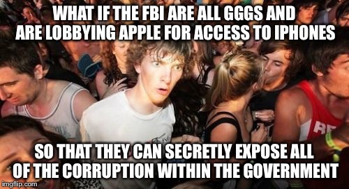 Sudden Clarity Clarence | WHAT IF THE FBI ARE ALL GGGS AND ARE LOBBYING APPLE FOR ACCESS TO IPHONES; SO THAT THEY CAN SECRETLY EXPOSE ALL OF THE CORRUPTION WITHIN THE GOVERNMENT | image tagged in memes,sudden clarity clarence | made w/ Imgflip meme maker
