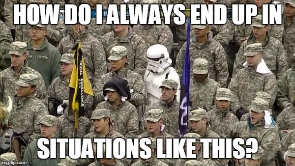 Lost Stormtrooper | HOW DO I ALWAYS END UP IN; SITUATIONS LIKE THIS? | image tagged in memes,lost stormtrooper,star wars,army,help,why | made w/ Imgflip meme maker
