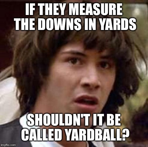 Conspiracy Keanu | IF THEY MEASURE THE DOWNS IN YARDS; SHOULDN'T IT BE CALLED YARDBALL? | image tagged in memes,conspiracy keanu | made w/ Imgflip meme maker