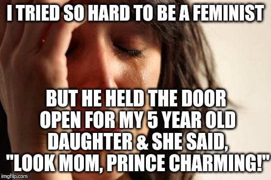 Easy on the swears, hold open doors (reallyitsjohn inspired!) |  I TRIED SO HARD TO BE A FEMINIST; BUT HE HELD THE DOOR OPEN FOR MY 5 YEAR OLD DAUGHTER & SHE SAID, "LOOK MOM, PRINCE CHARMING!" | image tagged in memes,first world problems,gentlemen,prince,charming,feminist | made w/ Imgflip meme maker
